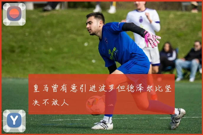 皇马曾有意引进波罗但德泽尔比坚决不放人