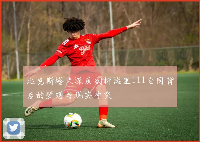 比克斯塔夫深度剖析诺里111合同背后的梦想与现实冲突