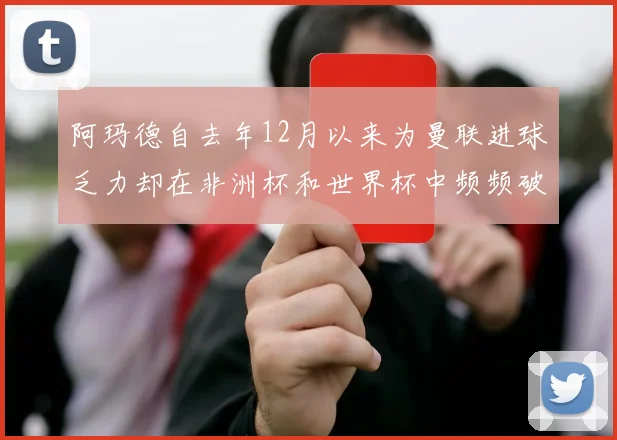 阿玛德自去年12月以来为曼联进球乏力却在非洲杯和世界杯中频频破门