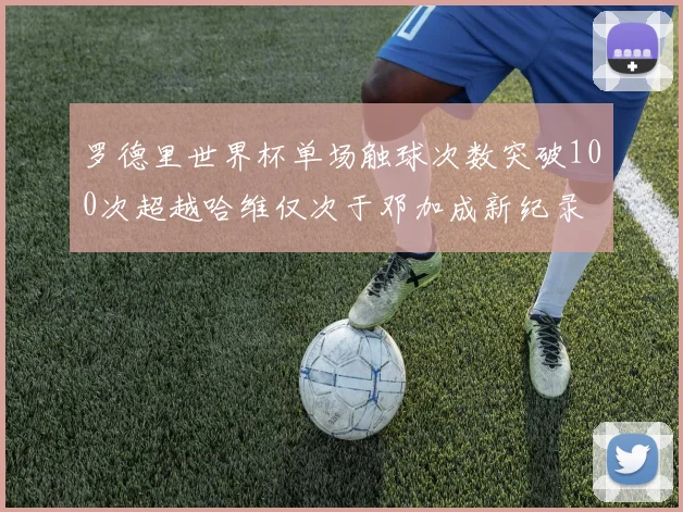 罗德里世界杯单场触球次数突破100次超越哈维仅次于邓加成新纪录