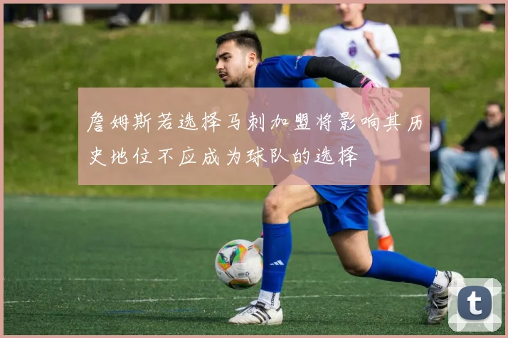 詹姆斯若选择马刺加盟将影响其历史地位不应成为球队的选择