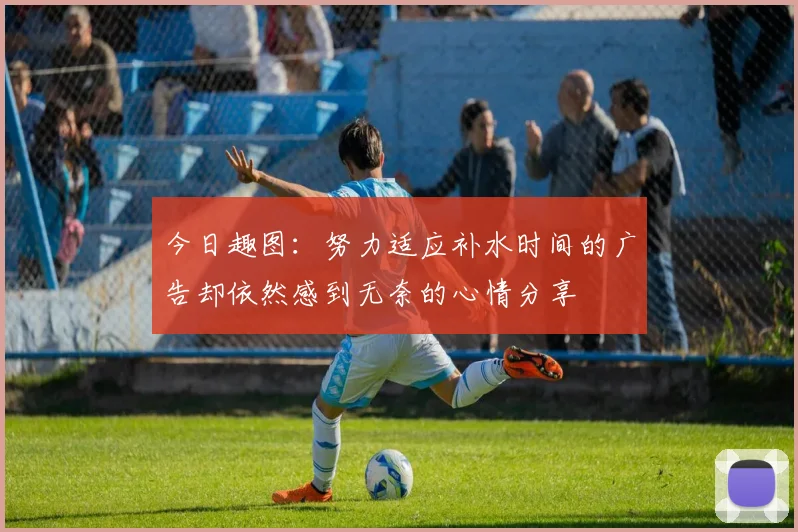 今日趣图：努力适应补水时间的广告却依然感到无奈的心情分享