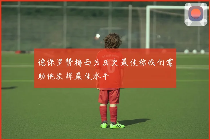 德保罗赞梅西为历史最佳称我们需助他发挥最佳水平