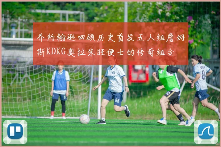 乔约翰逊回顾历史首发五人组詹姆斯KDKG奥拉朱旺便士的传奇组合
